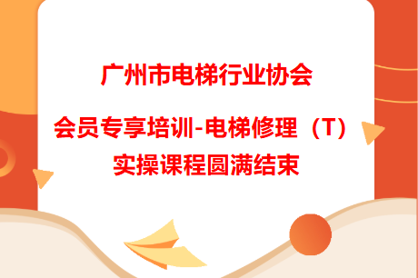 广州市电梯行业协会会员专享培训-电梯修理（T）实操课程圆满结束